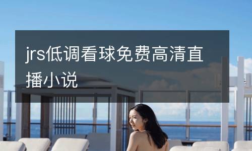 jrs低調(diào)看球免費高清直播小說