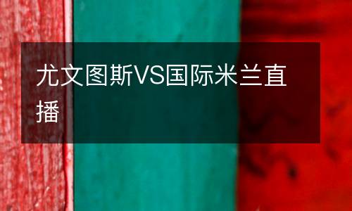 尤文圖斯VS國(guó)際米蘭直播