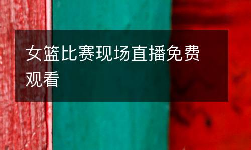 女籃比賽現(xiàn)場直播免費觀看