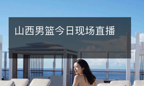 山西男籃今日現(xiàn)場直播