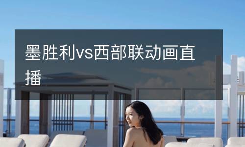 墨勝利vs西部聯(lián)動(dòng)畫直播