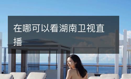在哪可以看湖南衛(wèi)視直播