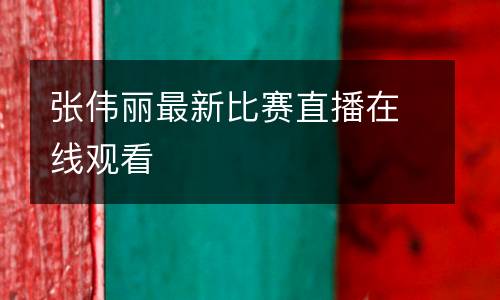 張偉麗最新比賽直播在線(xiàn)觀(guān)看