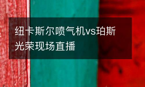 紐卡斯?fàn)枃姎鈾Cvs珀斯光榮現(xiàn)場直播