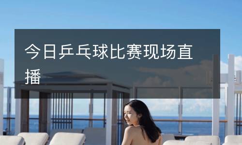 今日乒乓球比賽現(xiàn)場(chǎng)直播
