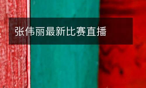 張偉麗最新比賽直播