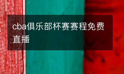 cba俱樂部杯賽賽程免費(fèi)直播